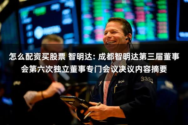 怎么配资买股票 智明达: 成都智明达第三届董事会第六次独立董事专门会议决议内容摘要