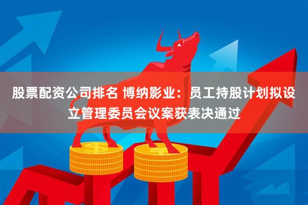 股票配资公司排名 博纳影业：员工持股计划拟设立管理委员会议案获表决通过
