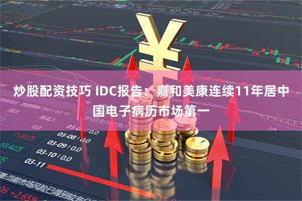 炒股配资技巧 IDC报告：嘉和美康连续11年居中国电子病历市场第一