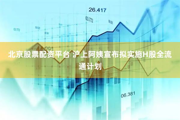 北京股票配资平台 沪上阿姨宣布拟实施H股全流通计划
