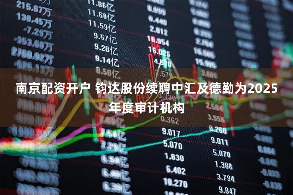 南京配资开户 钧达股份续聘中汇及德勤为2025年度审计机构