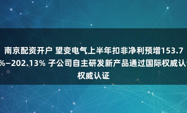 南京配资开户 望变电气上半年扣非净利预增153.79%—202.13% 子公司自主研发新产品通过国际权威认证