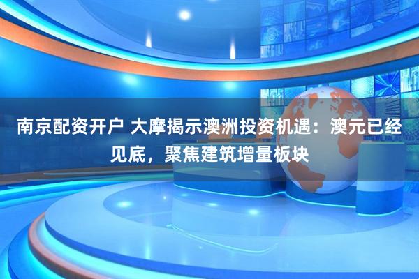 南京配资开户 大摩揭示澳洲投资机遇：澳元已经见底，聚焦建筑增量板块