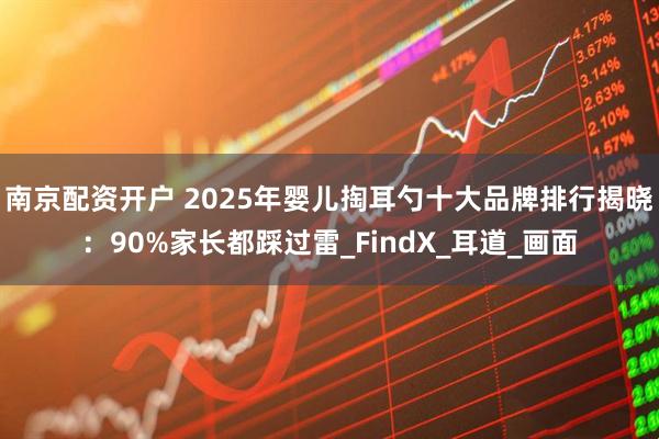 南京配资开户 2025年婴儿掏耳勺十大品牌排行揭晓：90%家长都踩过雷_FindX_耳道_画面