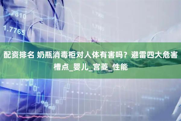 配资排名 奶瓶消毒柜对人体有害吗？避雷四大危害槽点_婴儿_宫菱_性能