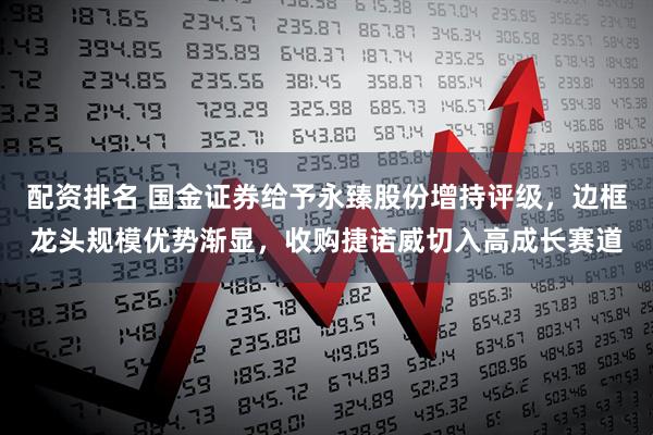 配资排名 国金证券给予永臻股份增持评级，边框龙头规模优势渐显，收购捷诺威切入高成长赛道