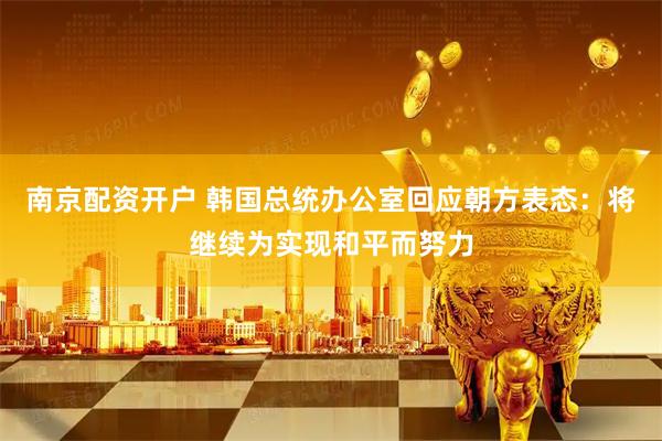 南京配资开户 韩国总统办公室回应朝方表态：将继续为实现和平而努力