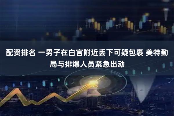 配资排名 一男子在白宫附近丢下可疑包裹 美特勤局与排爆人员紧急出动