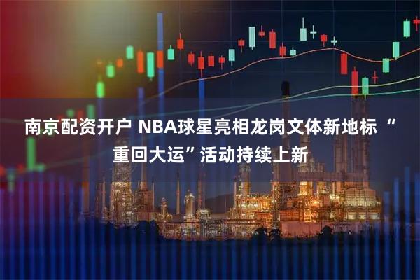 南京配资开户 NBA球星亮相龙岗文体新地标 “重回大运”活动持续上新