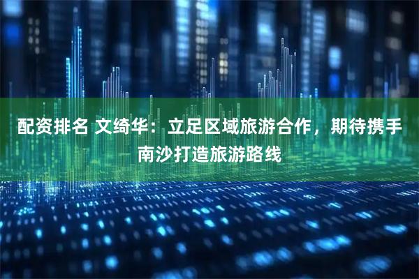 配资排名 文绮华：立足区域旅游合作，期待携手南沙打造旅游路线