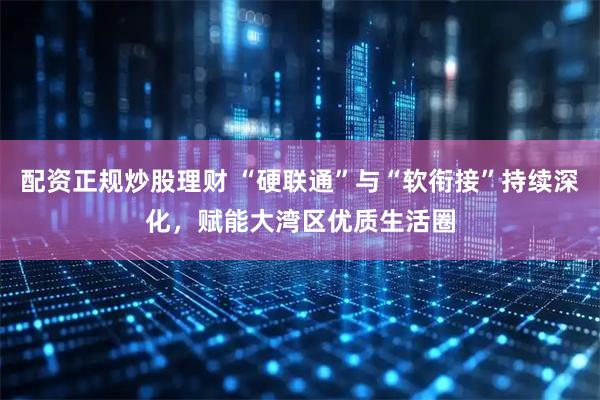 配资正规炒股理财 “硬联通”与“软衔接”持续深化，赋能大湾区优质生活圈