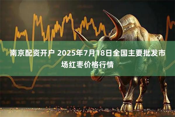 南京配资开户 2025年7月18日全国主要批发市场红枣价格行情
