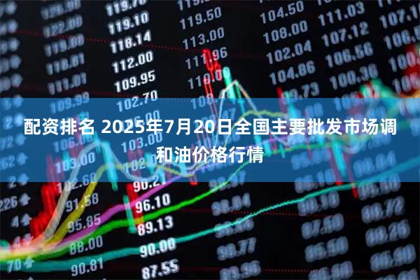 配资排名 2025年7月20日全国主要批发市场调和油价格行情