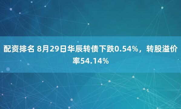 配资排名 8月29日华辰转债下跌0.54%，转股溢价率54.14%