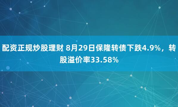 配资正规炒股理财 8月29日保隆转债下跌4.9%，转股溢价率33.58%