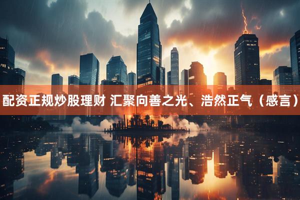配资正规炒股理财 汇聚向善之光、浩然正气（感言）