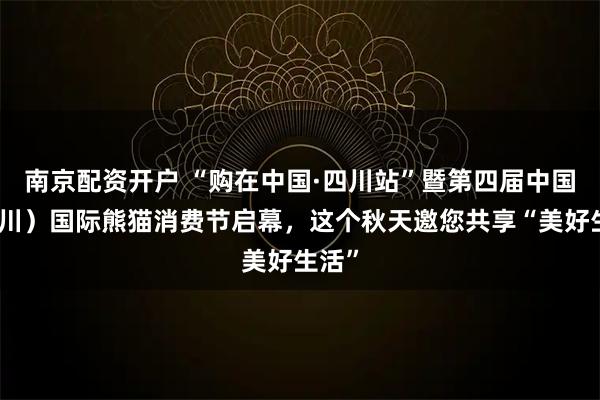 南京配资开户 “购在中国·四川站”暨第四届中国（四川）国际熊猫消费节启幕，这个秋天邀您共享“美好生活”
