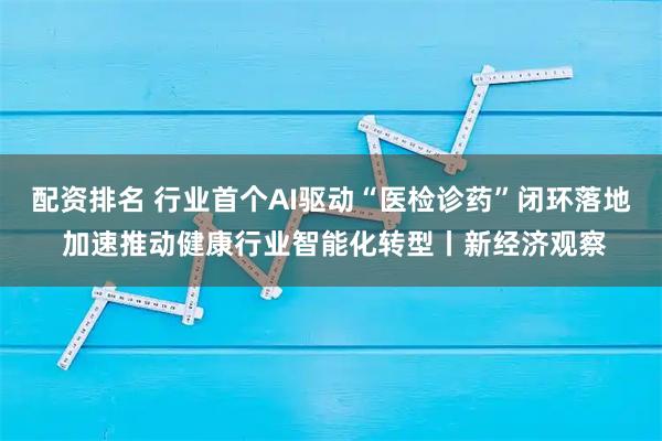 配资排名 行业首个AI驱动“医检诊药”闭环落地 加速推动健康行业智能化转型丨新经济观察