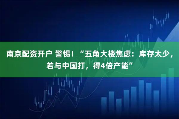 南京配资开户 警惕！“五角大楼焦虑：库存太少，若与中国打，得4倍产能”