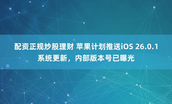 配资正规炒股理财 苹果计划推送iOS 26.0.1系统更新，内部版本号已曝光