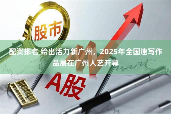 配资排名 绘出活力新广州，2025年全国速写作品展在广州人艺开幕