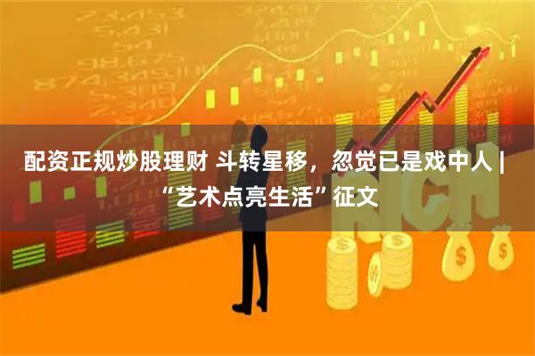 配资正规炒股理财 斗转星移，忽觉已是戏中人 | “艺术点亮生活”征文