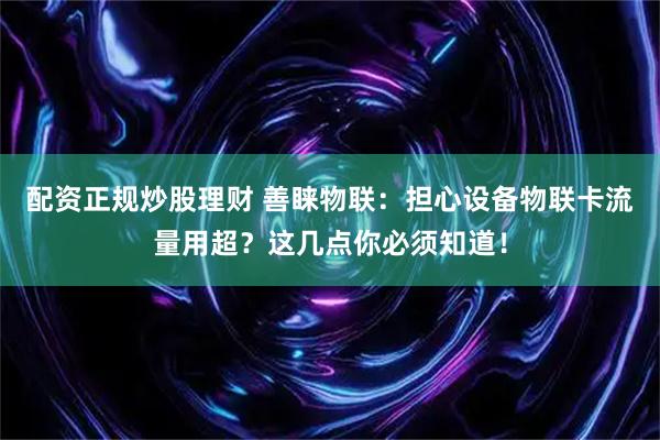配资正规炒股理财 善睐物联：担心设备物联卡流量用超？这几点你必须知道！
