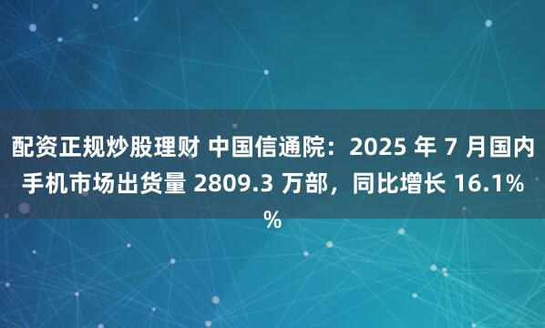 配资正规炒股理财 中国信通院：2025 年 7 月国内手机市场出货量 2809.3 万部，同比增长 16.1%