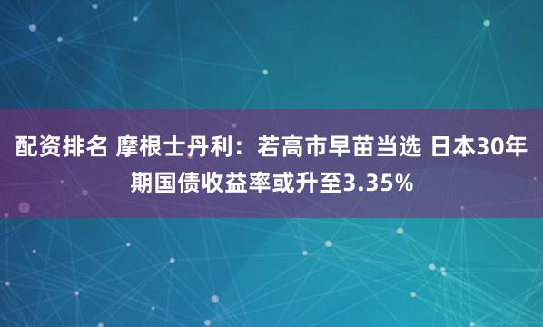 配资排名 摩根士丹利：若高市早苗当选 日本30年期国债收益率或升至3.35%