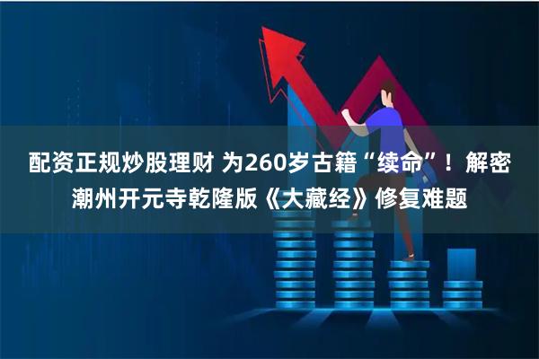 配资正规炒股理财 为260岁古籍“续命”！解密潮州开元寺乾隆版《大藏经》修复难题