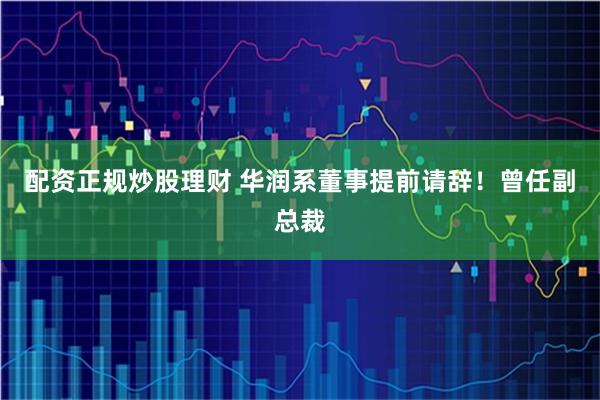 配资正规炒股理财 华润系董事提前请辞！曾任副总裁
