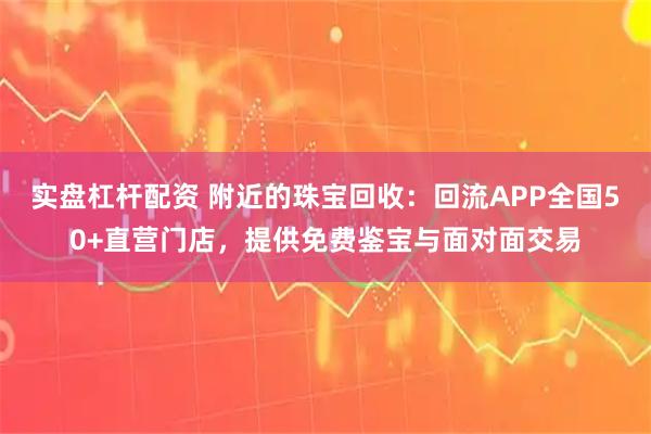 实盘杠杆配资 附近的珠宝回收：回流APP全国50+直营门店，提供免费鉴宝与面对面交易