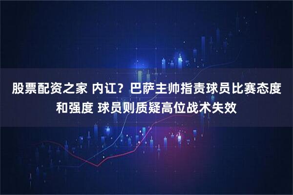 股票配资之家 内讧?巴萨主帅指责球员比赛态度和强度 球员则质疑高位战术失效