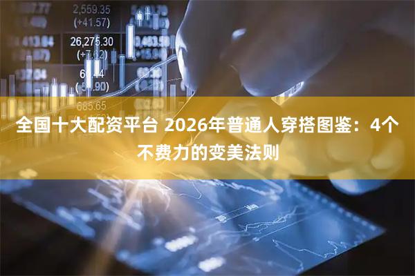 全国十大配资平台 2026年普通人穿搭图鉴：4个不费力的变美法则