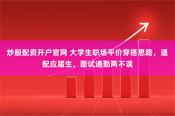 炒股配资开户官网 大学生职场平价穿搭思路,适配应届生,面试通勤两不误