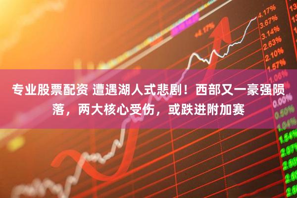 专业股票配资 遭遇湖人式悲剧！西部又一豪强陨落，两大核心受伤，或跌进附加赛