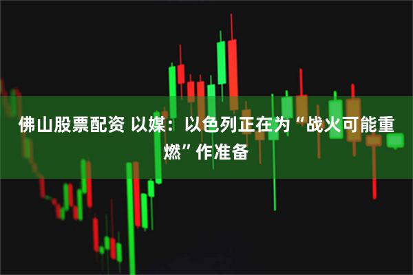 佛山股票配资 以媒：以色列正在为“战火可能重燃”作准备