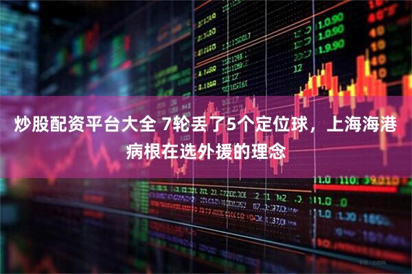 炒股配资平台大全 7轮丢了5个定位球，上海海港病根在选外援的理念