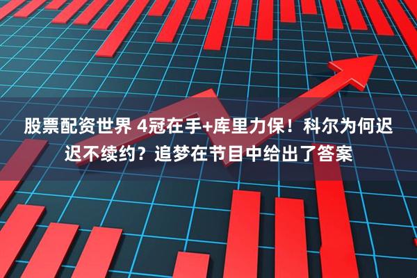 股票配资世界 4冠在手+库里力保！科尔为何迟迟不续约？追梦在节目中给出了答案