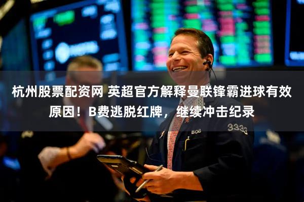 杭州股票配资网 英超官方解释曼联锋霸进球有效原因！B费逃脱红牌，继续冲击纪录