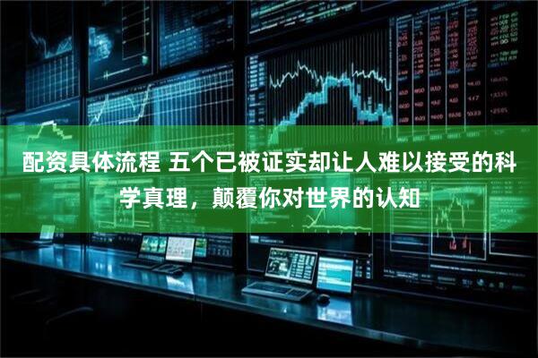 配资具体流程 五个已被证实却让人难以接受的科学真理，颠覆你对世界的认知
