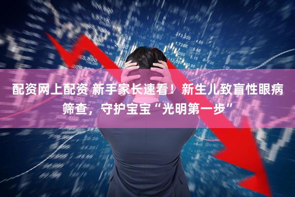 配资网上配资 新手家长速看！新生儿致盲性眼病筛查，守护宝宝“光明第一步”