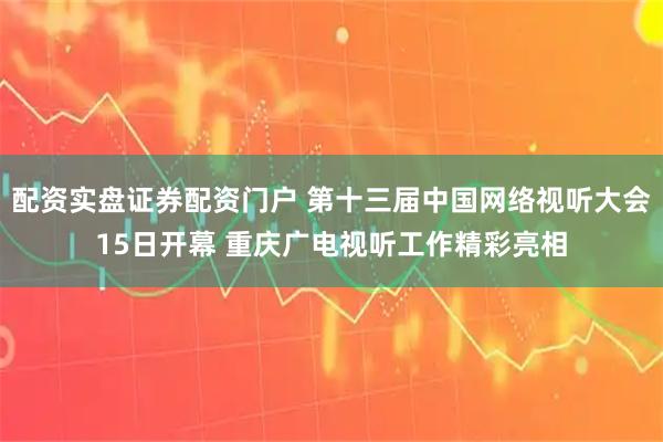 配资实盘证券配资门户 第十三届中国网络视听大会15日开幕 重庆广电视听工作精彩亮相