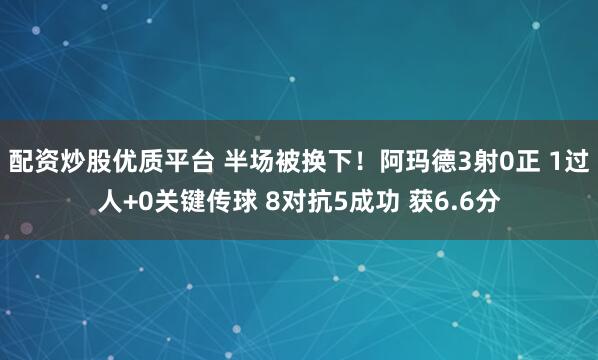 配资炒股优质平台 半场被换下！阿玛德3射0正 1过人+0关键传球 8对抗5成功 获6.6分