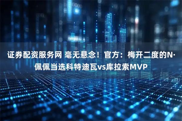 证券配资服务网 毫无悬念！官方：梅开二度的N·佩佩当选科特迪瓦vs库拉索MVP