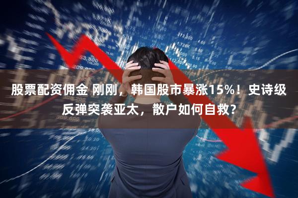 股票配资佣金 刚刚，韩国股市暴涨15%！史诗级反弹突袭亚太，散户如何自救？