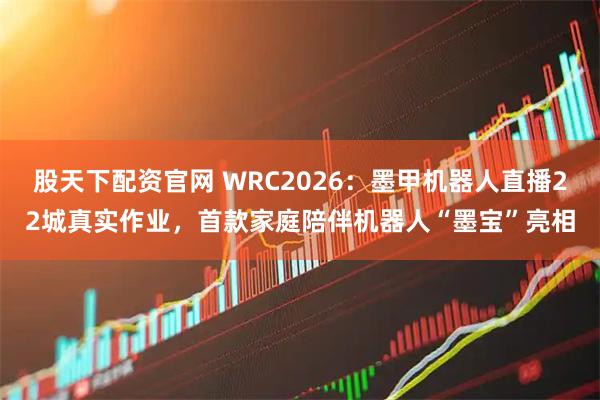 股天下配资官网 WRC2026：墨甲机器人直播22城真实作业，首款家庭陪伴机器人“墨宝”亮相