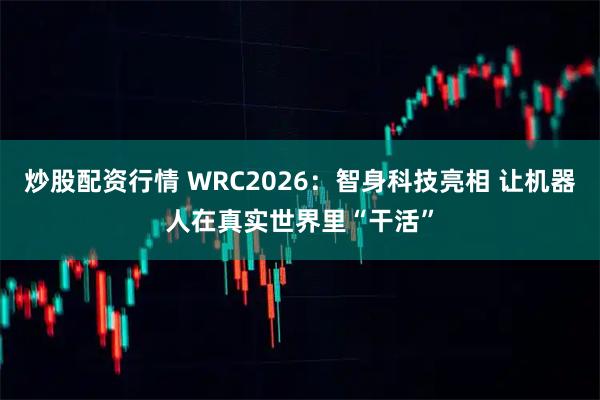 炒股配资行情 WRC2026：智身科技亮相 让机器人在真实世界里“干活”