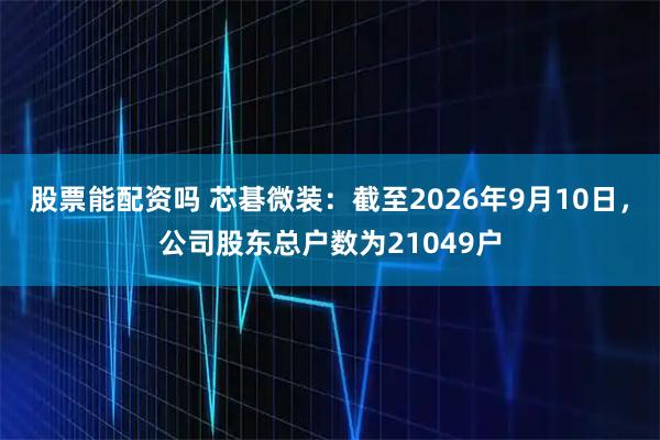 股票能配资吗 芯碁微装：截至2026年9月10日，公司股东总户数为21049户
