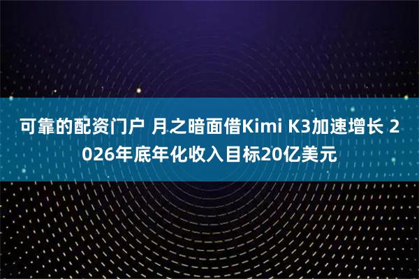可靠的配资门户 月之暗面借Kimi K3加速增长 2026年底年化收入目标20亿美元